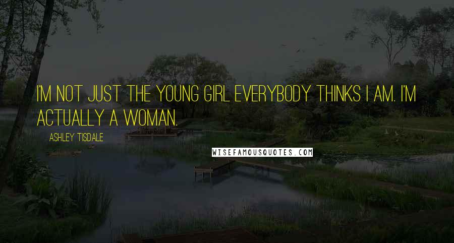 Ashley Tisdale Quotes: I'm not just the young girl everybody thinks I am. I'm actually a woman.