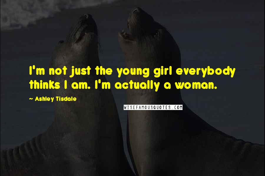 Ashley Tisdale Quotes: I'm not just the young girl everybody thinks I am. I'm actually a woman.