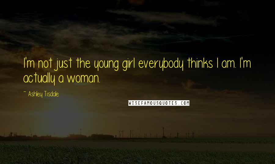 Ashley Tisdale Quotes: I'm not just the young girl everybody thinks I am. I'm actually a woman.