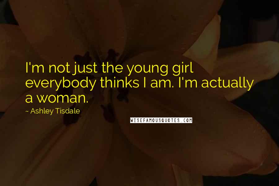 Ashley Tisdale Quotes: I'm not just the young girl everybody thinks I am. I'm actually a woman.