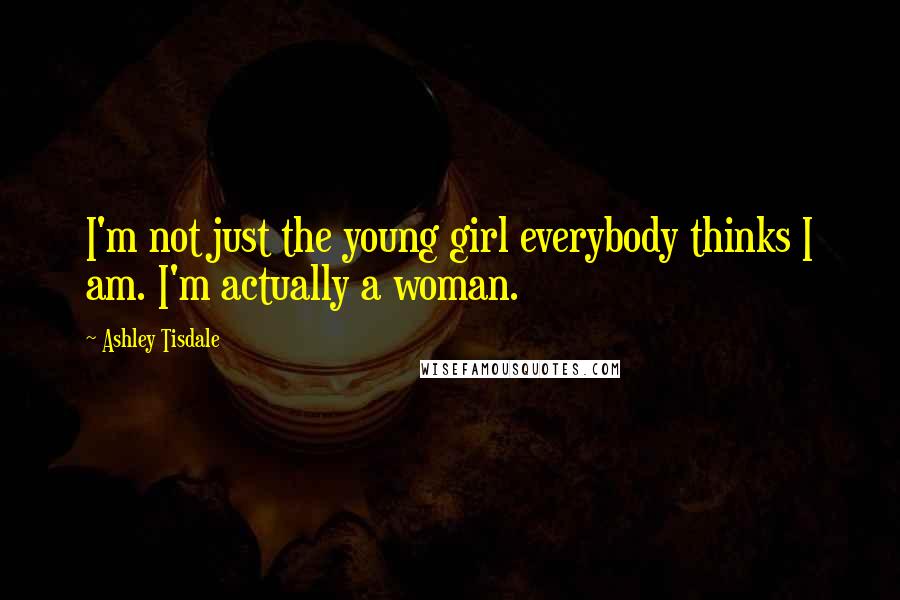 Ashley Tisdale Quotes: I'm not just the young girl everybody thinks I am. I'm actually a woman.