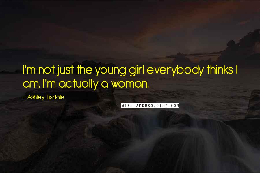 Ashley Tisdale Quotes: I'm not just the young girl everybody thinks I am. I'm actually a woman.