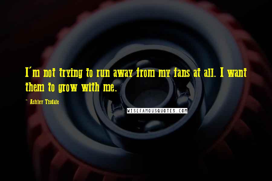 Ashley Tisdale Quotes: I'm not trying to run away from my fans at all. I want them to grow with me.