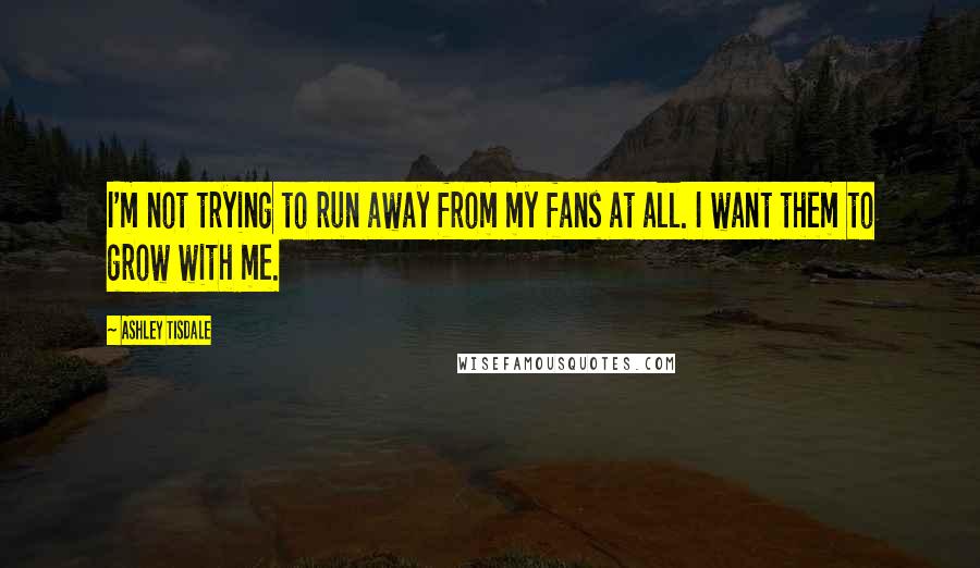 Ashley Tisdale Quotes: I'm not trying to run away from my fans at all. I want them to grow with me.