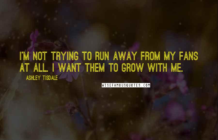 Ashley Tisdale Quotes: I'm not trying to run away from my fans at all. I want them to grow with me.