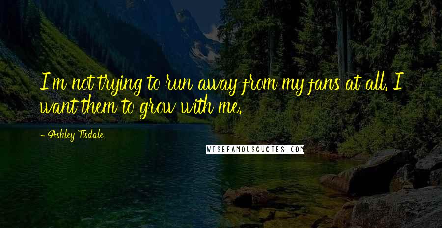 Ashley Tisdale Quotes: I'm not trying to run away from my fans at all. I want them to grow with me.