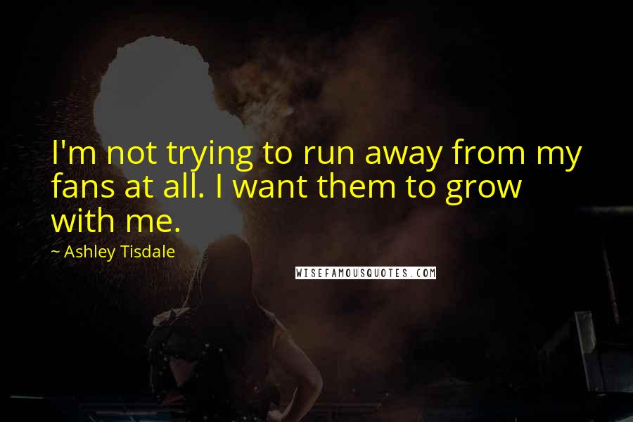 Ashley Tisdale Quotes: I'm not trying to run away from my fans at all. I want them to grow with me.