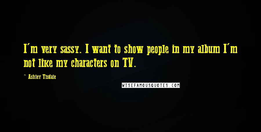Ashley Tisdale Quotes: I'm very sassy. I want to show people in my album I'm not like my characters on TV.