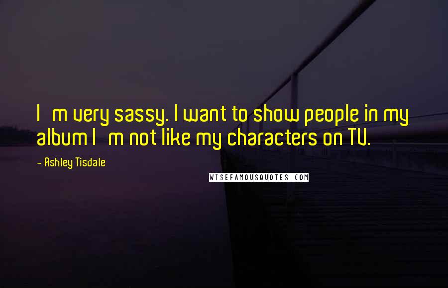 Ashley Tisdale Quotes: I'm very sassy. I want to show people in my album I'm not like my characters on TV.