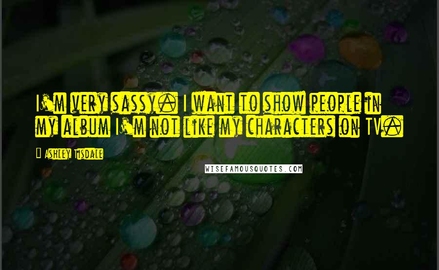 Ashley Tisdale Quotes: I'm very sassy. I want to show people in my album I'm not like my characters on TV.