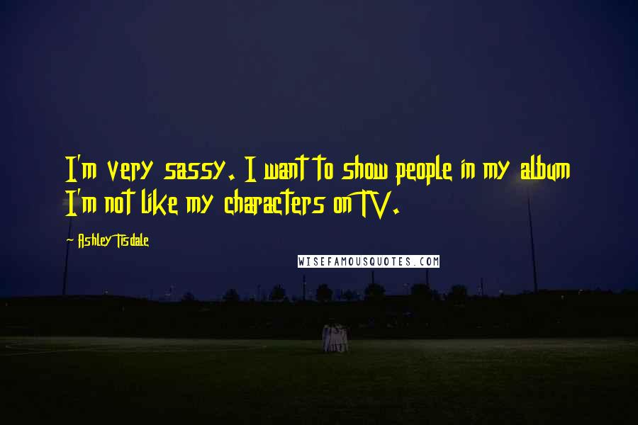 Ashley Tisdale Quotes: I'm very sassy. I want to show people in my album I'm not like my characters on TV.