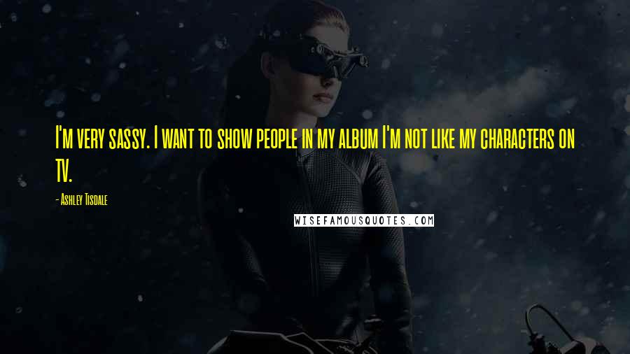 Ashley Tisdale Quotes: I'm very sassy. I want to show people in my album I'm not like my characters on TV.