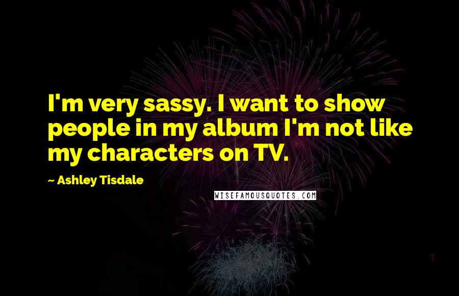 Ashley Tisdale Quotes: I'm very sassy. I want to show people in my album I'm not like my characters on TV.