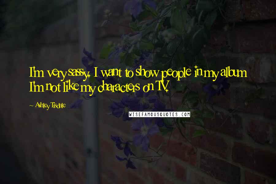 Ashley Tisdale Quotes: I'm very sassy. I want to show people in my album I'm not like my characters on TV.