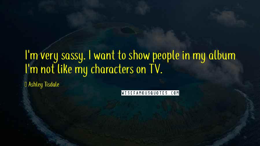 Ashley Tisdale Quotes: I'm very sassy. I want to show people in my album I'm not like my characters on TV.