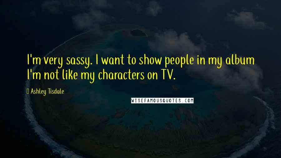 Ashley Tisdale Quotes: I'm very sassy. I want to show people in my album I'm not like my characters on TV.