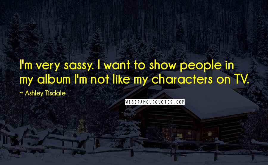 Ashley Tisdale Quotes: I'm very sassy. I want to show people in my album I'm not like my characters on TV.