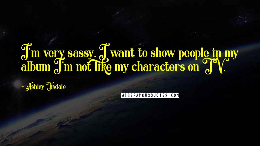 Ashley Tisdale Quotes: I'm very sassy. I want to show people in my album I'm not like my characters on TV.