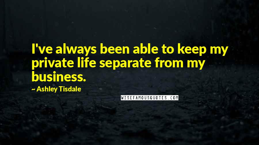 Ashley Tisdale Quotes: I've always been able to keep my private life separate from my business.