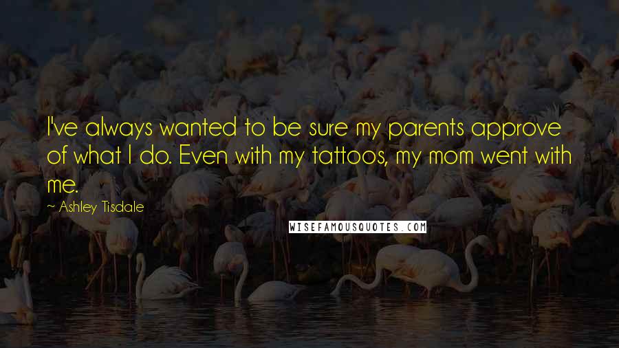 Ashley Tisdale Quotes: I've always wanted to be sure my parents approve of what I do. Even with my tattoos, my mom went with me.
