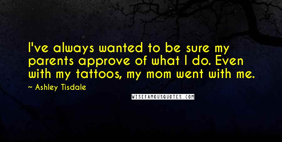 Ashley Tisdale Quotes: I've always wanted to be sure my parents approve of what I do. Even with my tattoos, my mom went with me.