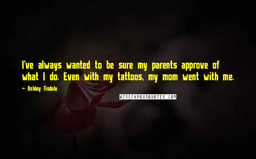 Ashley Tisdale Quotes: I've always wanted to be sure my parents approve of what I do. Even with my tattoos, my mom went with me.