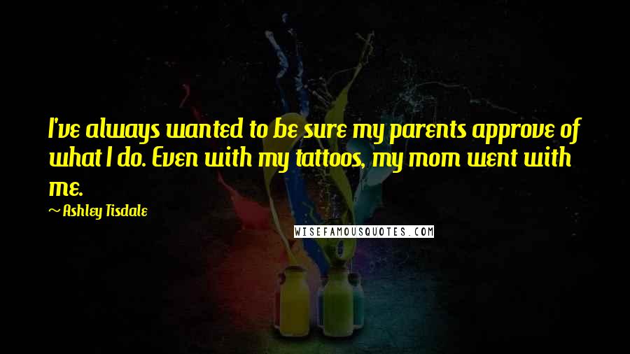 Ashley Tisdale Quotes: I've always wanted to be sure my parents approve of what I do. Even with my tattoos, my mom went with me.