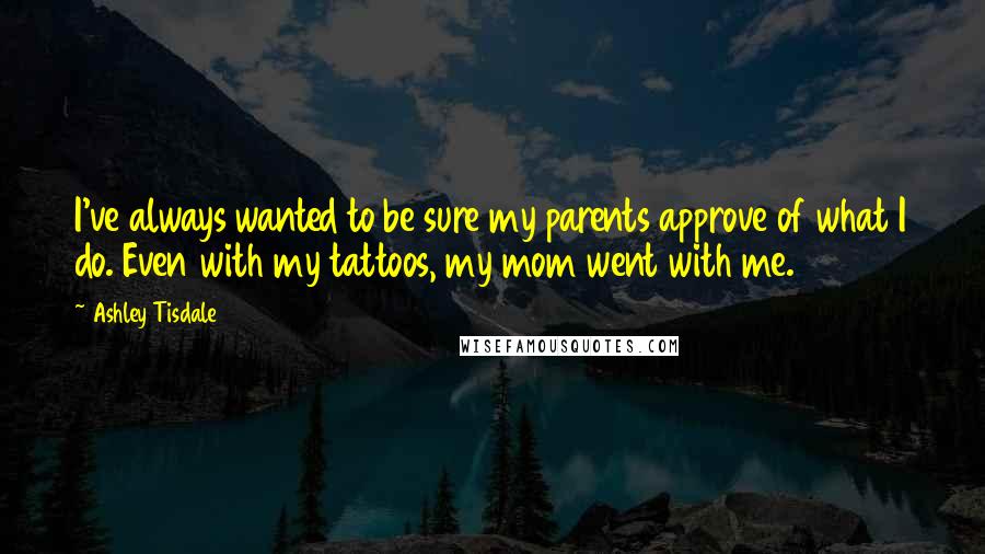 Ashley Tisdale Quotes: I've always wanted to be sure my parents approve of what I do. Even with my tattoos, my mom went with me.