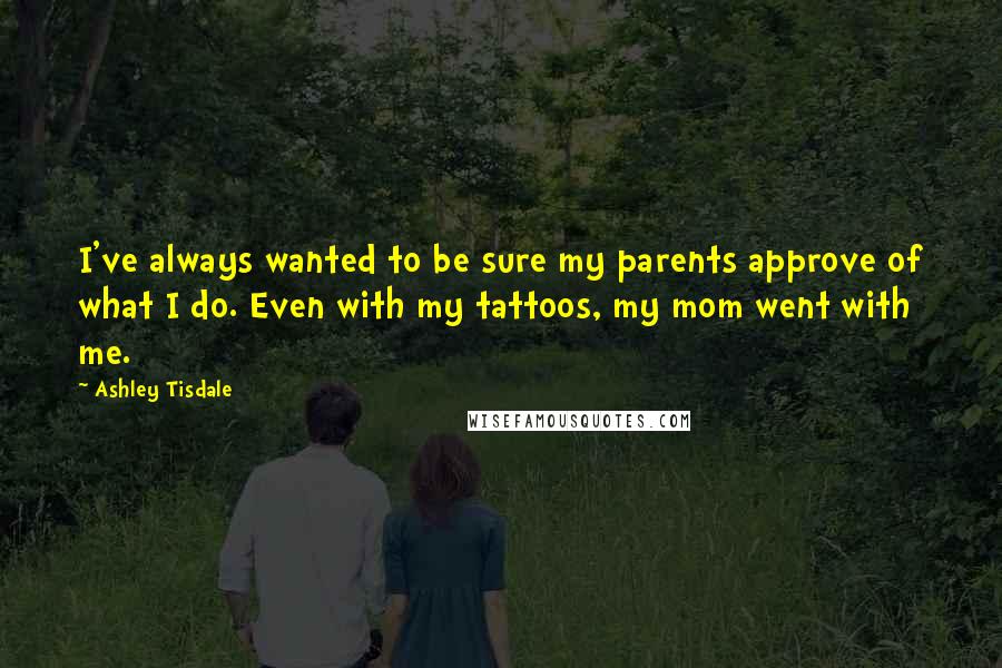 Ashley Tisdale Quotes: I've always wanted to be sure my parents approve of what I do. Even with my tattoos, my mom went with me.