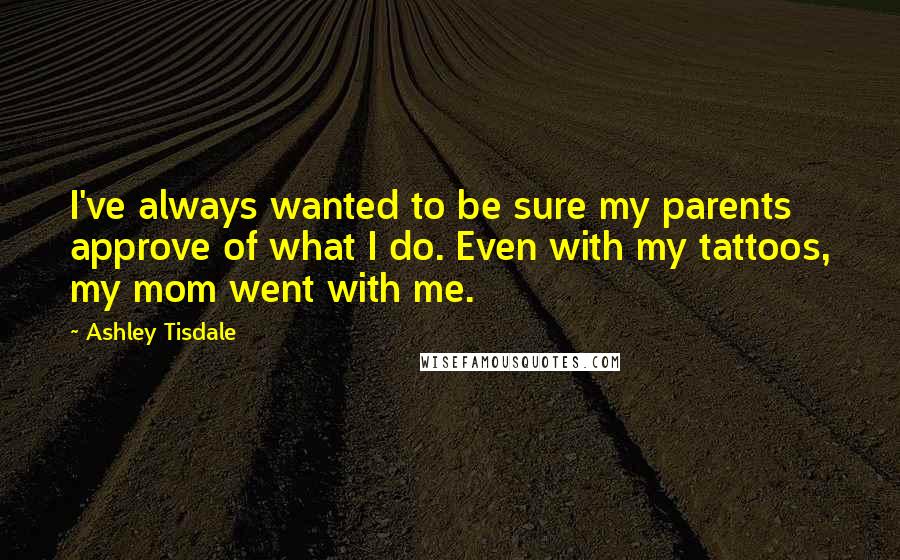 Ashley Tisdale Quotes: I've always wanted to be sure my parents approve of what I do. Even with my tattoos, my mom went with me.