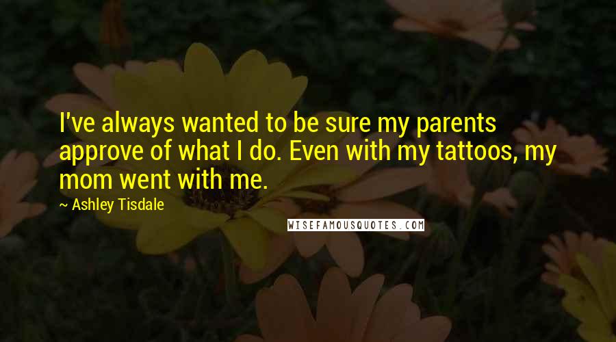 Ashley Tisdale Quotes: I've always wanted to be sure my parents approve of what I do. Even with my tattoos, my mom went with me.