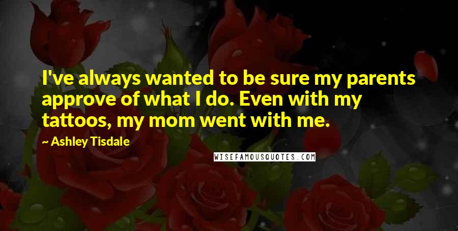 Ashley Tisdale Quotes: I've always wanted to be sure my parents approve of what I do. Even with my tattoos, my mom went with me.