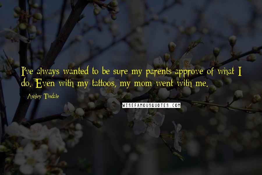 Ashley Tisdale Quotes: I've always wanted to be sure my parents approve of what I do. Even with my tattoos, my mom went with me.