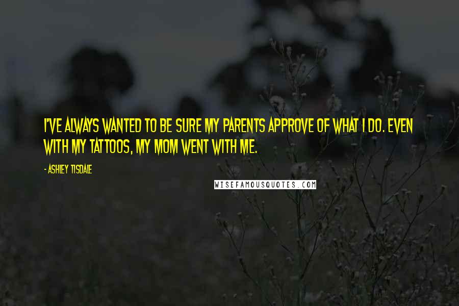 Ashley Tisdale Quotes: I've always wanted to be sure my parents approve of what I do. Even with my tattoos, my mom went with me.