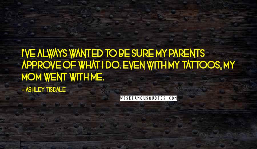 Ashley Tisdale Quotes: I've always wanted to be sure my parents approve of what I do. Even with my tattoos, my mom went with me.