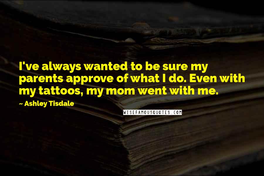 Ashley Tisdale Quotes: I've always wanted to be sure my parents approve of what I do. Even with my tattoos, my mom went with me.