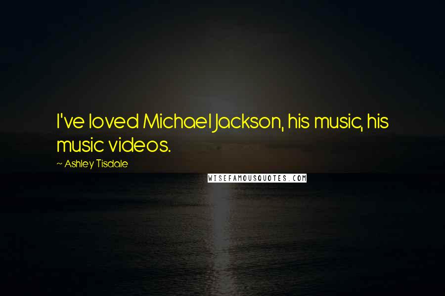 Ashley Tisdale Quotes: I've loved Michael Jackson, his music, his music videos.