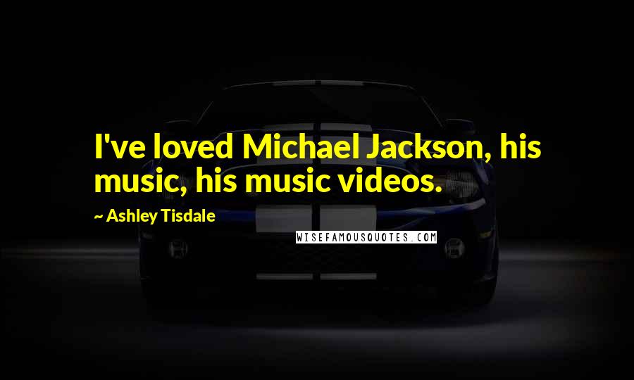 Ashley Tisdale Quotes: I've loved Michael Jackson, his music, his music videos.