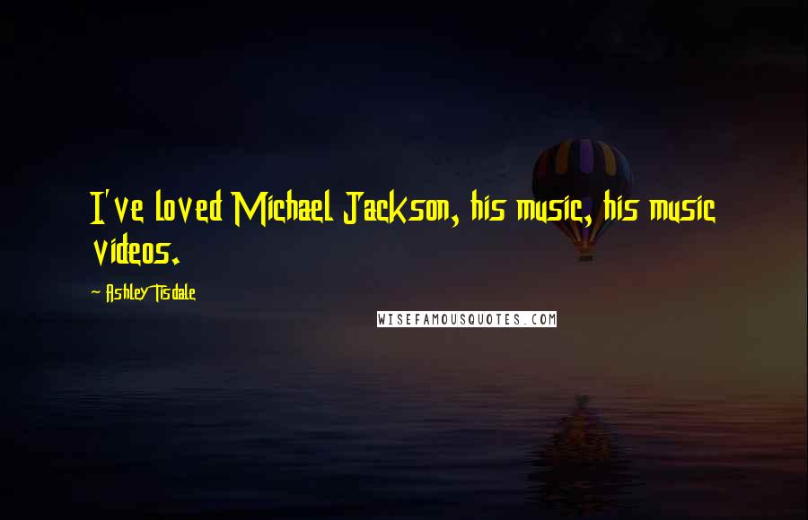 Ashley Tisdale Quotes: I've loved Michael Jackson, his music, his music videos.