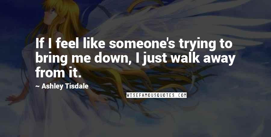 Ashley Tisdale Quotes: If I feel like someone's trying to bring me down, I just walk away from it.