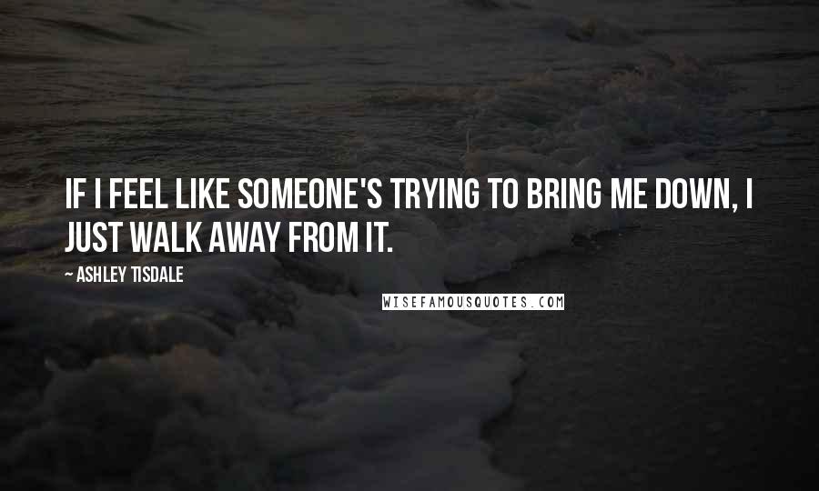 Ashley Tisdale Quotes: If I feel like someone's trying to bring me down, I just walk away from it.