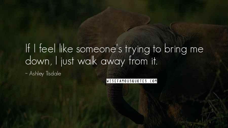 Ashley Tisdale Quotes: If I feel like someone's trying to bring me down, I just walk away from it.