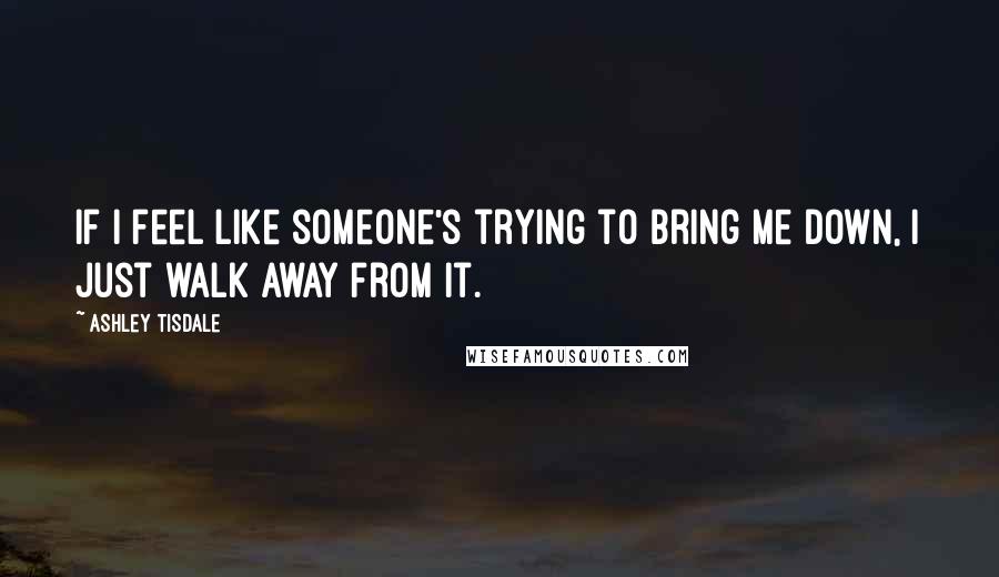 Ashley Tisdale Quotes: If I feel like someone's trying to bring me down, I just walk away from it.