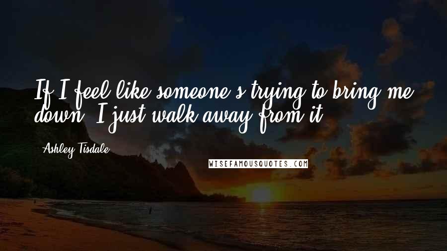 Ashley Tisdale Quotes: If I feel like someone's trying to bring me down, I just walk away from it.