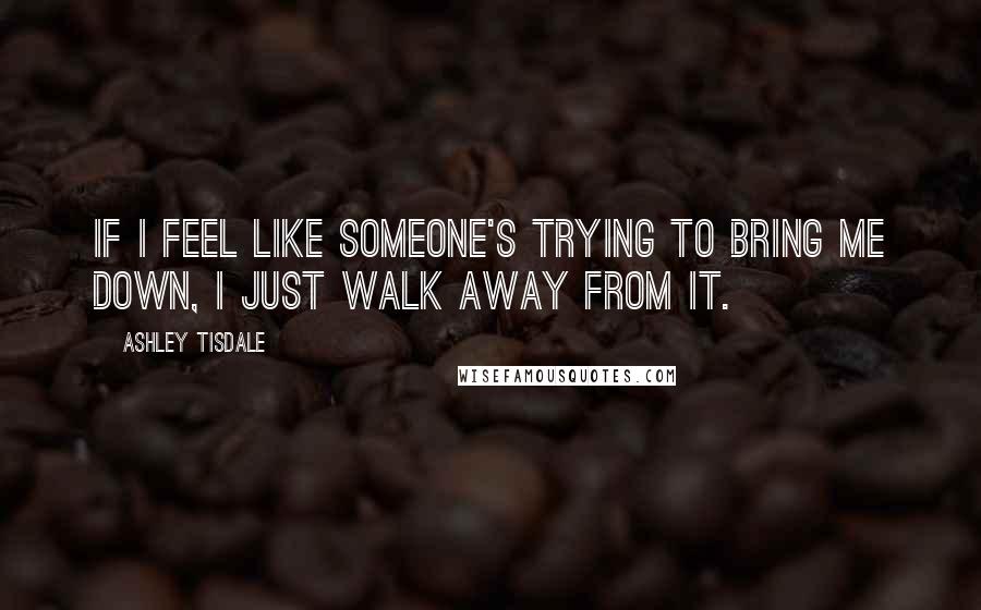 Ashley Tisdale Quotes: If I feel like someone's trying to bring me down, I just walk away from it.