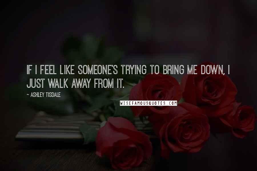 Ashley Tisdale Quotes: If I feel like someone's trying to bring me down, I just walk away from it.