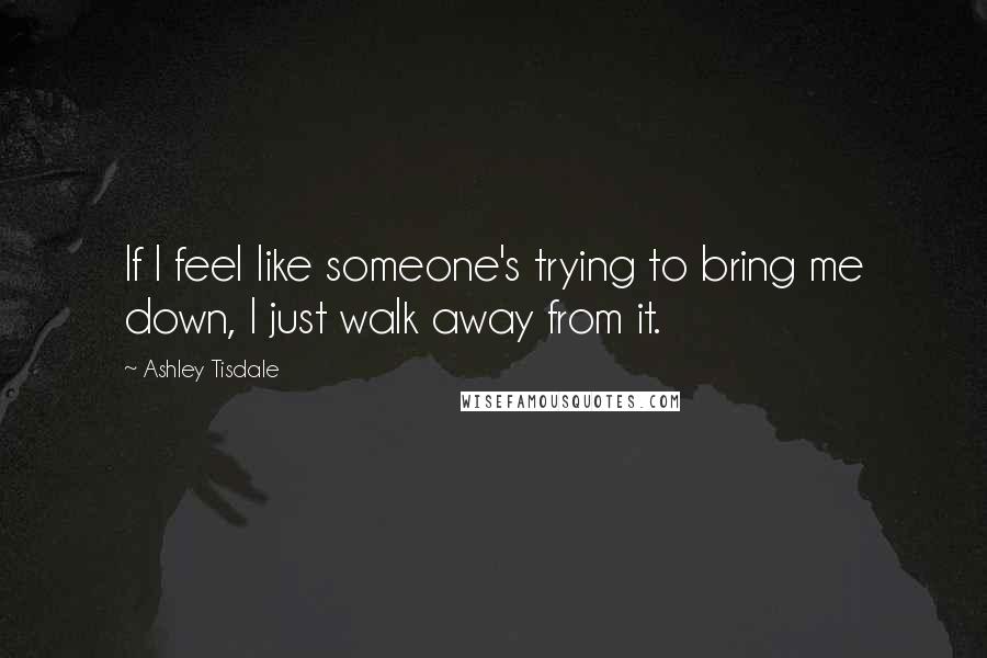 Ashley Tisdale Quotes: If I feel like someone's trying to bring me down, I just walk away from it.