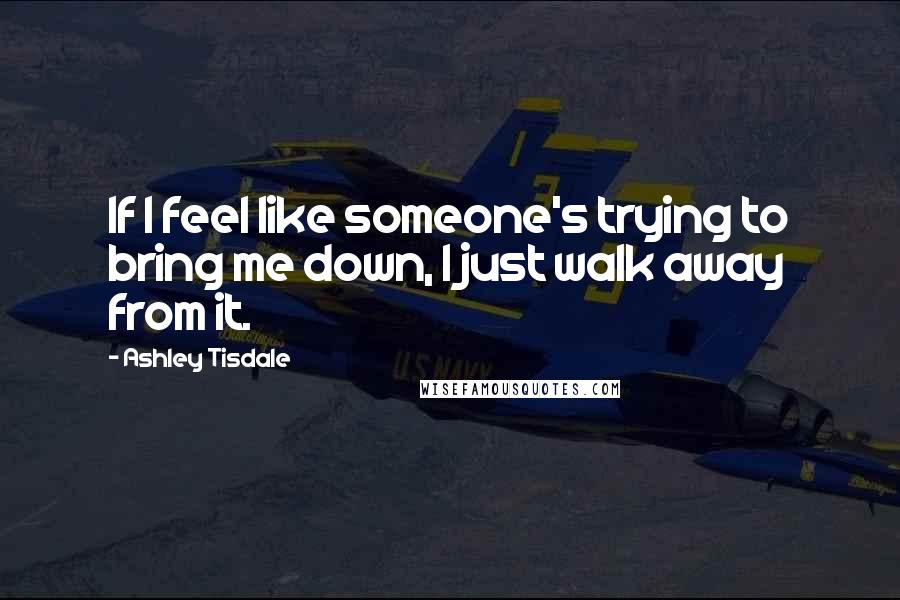 Ashley Tisdale Quotes: If I feel like someone's trying to bring me down, I just walk away from it.