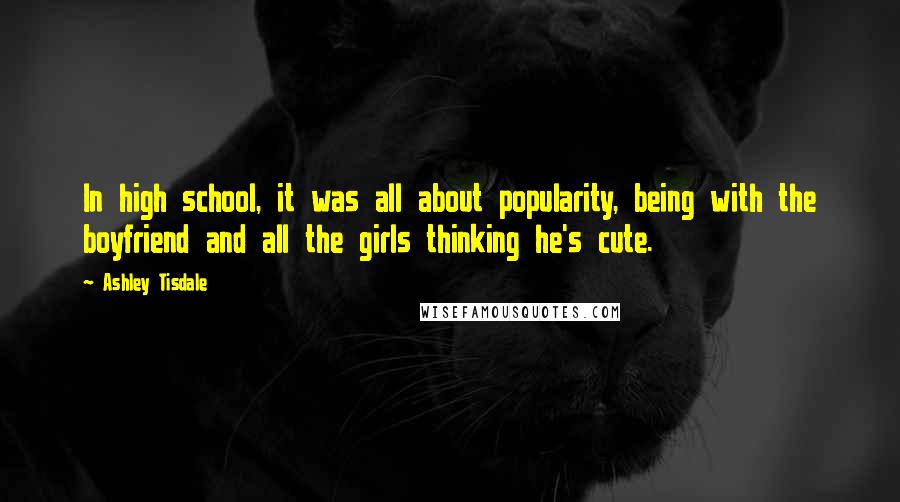 Ashley Tisdale Quotes: In high school, it was all about popularity, being with the boyfriend and all the girls thinking he's cute.