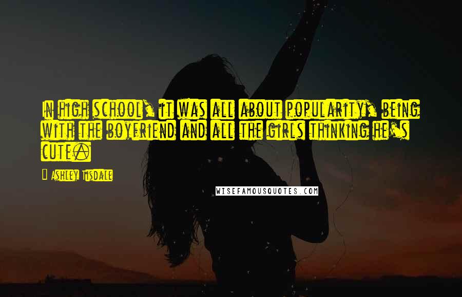 Ashley Tisdale Quotes: In high school, it was all about popularity, being with the boyfriend and all the girls thinking he's cute.